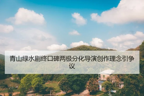 青山绿水剧终口碑两极分化导演创作理念引争议