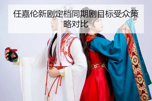 任嘉伦新剧定档同期剧目标受众策略对比