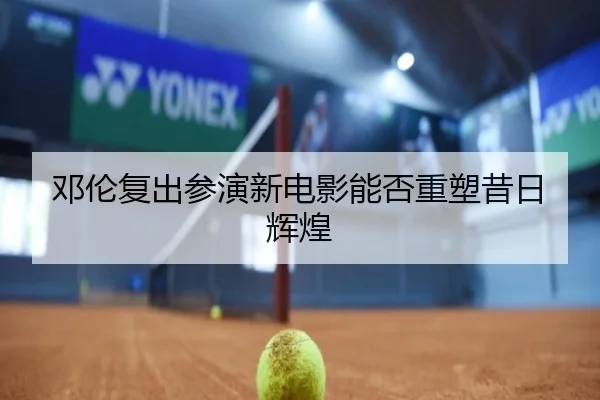 邓伦复出参演新电影能否重塑昔日辉煌